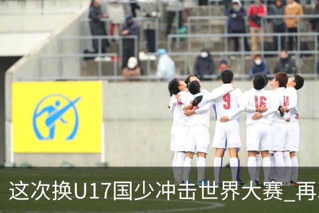 这次换U17国少冲击世界大赛 再次遇到沙特队